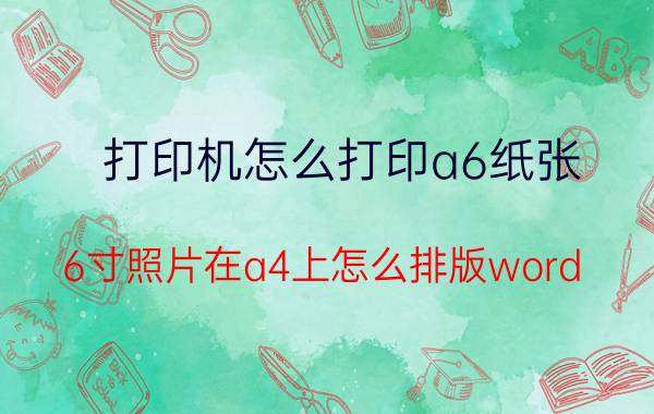 打印机怎么打印a6纸张 6寸照片在a4上怎么排版word？